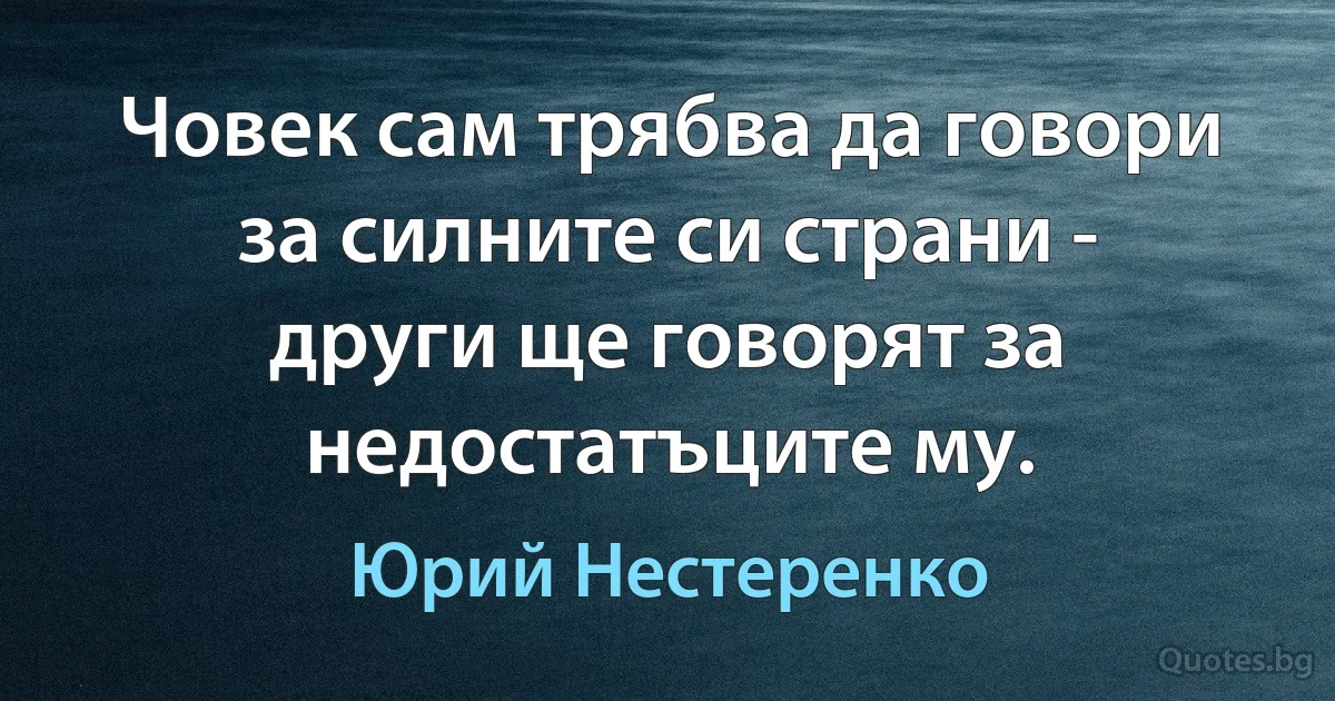 Човек сам трябва да говори за силните си страни - други ще говорят за недостатъците му. (Юрий Нестеренко)