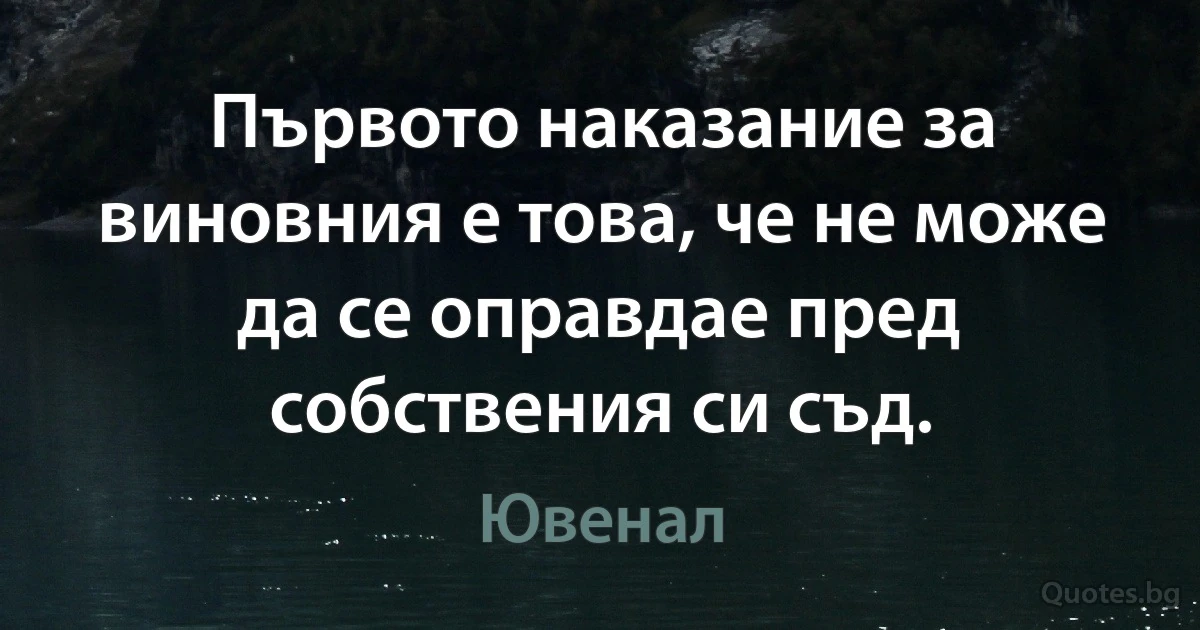 Първото наказание за виновния е това, че не може да се оправдае пред собствения си съд. (Ювенал)