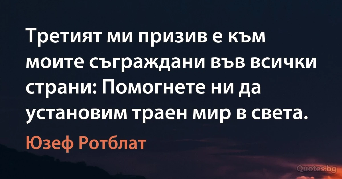 Третият ми призив е към моите съграждани във всички страни: Помогнете ни да установим траен мир в света. (Юзеф Ротблат)