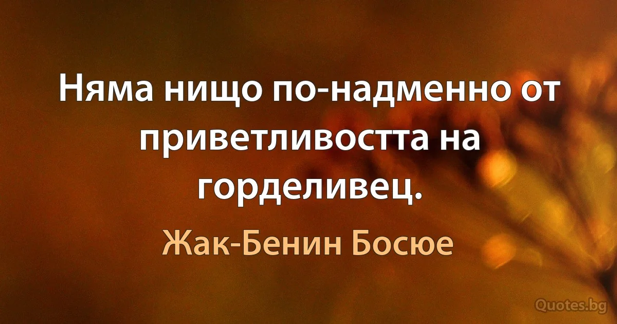 Няма нищо по-надменно от приветливостта на горделивец. (Жак-Бенин Босюе)