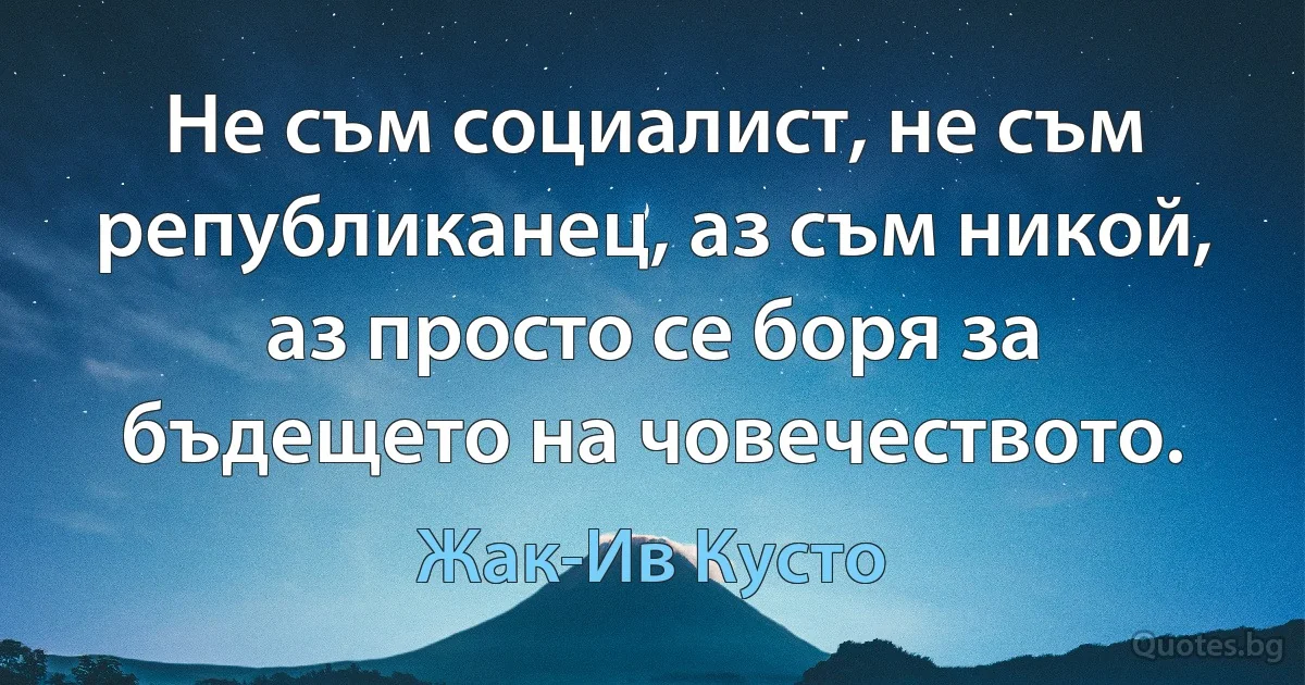 Не съм социалист, не съм републиканец, аз съм никой, аз просто се боря за бъдещето на човечеството. (Жак-Ив Кусто)