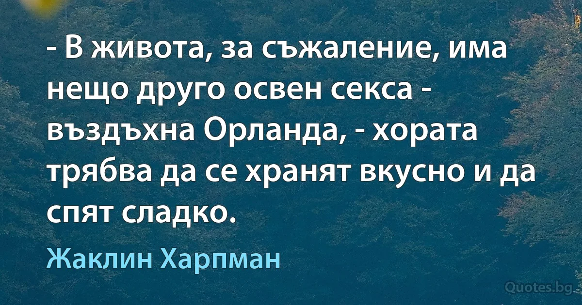 - В живота, за съжаление, има нещо друго освен секса - въздъхна Орланда, - хората трябва да се хранят вкусно и да спят сладко. (Жаклин Харпман)