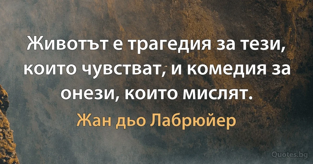 Животът е трагедия за тези, които чувстват, и комедия за онези, които мислят. (Жан дьо Лабрюйер)