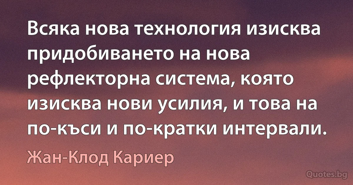 Всяка нова технология изисква придобиването на нова рефлекторна система, която изисква нови усилия, и това на по-къси и по-кратки интервали. (Жан-Клод Кариер)