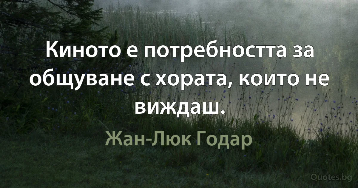 Киното е потребността за общуване с хората, които не виждаш. (Жан-Люк Годар)