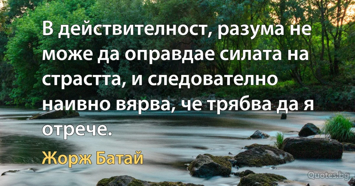 В действителност, разума не може да оправдае силата на страстта, и следователно наивно вярва, че трябва да я отрече. (Жорж Батай)