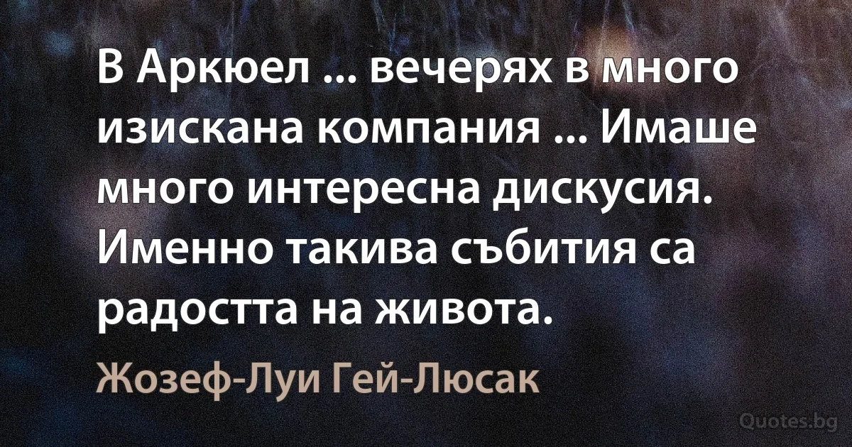 В Аркюел ... вечерях в много изискана компания ... Имаше много интересна дискусия. Именно такива събития са радостта на живота. (Жозеф-Луи Гей-Люсак)