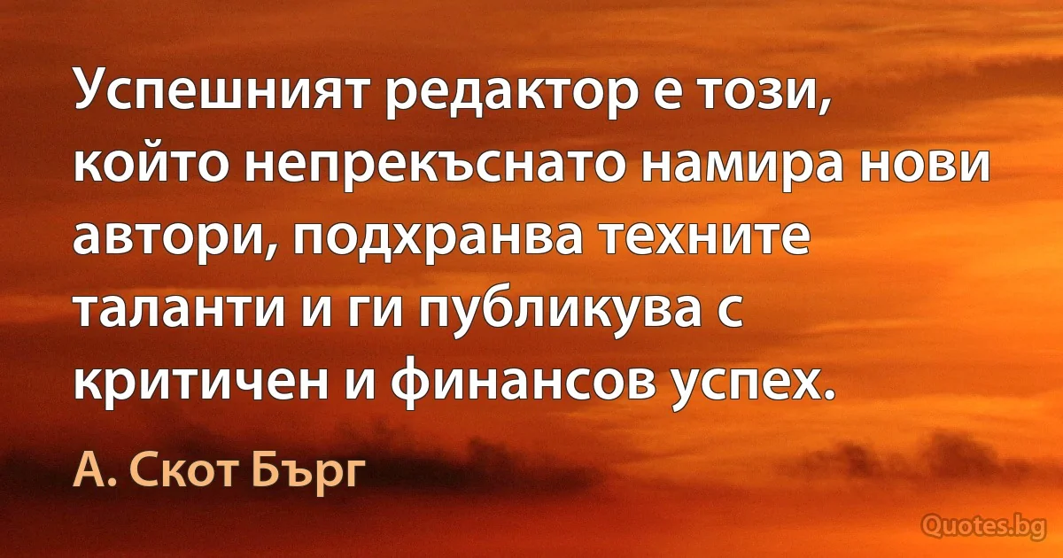 Успешният редактор е този, който непрекъснато намира нови автори, подхранва техните таланти и ги публикува с критичен и финансов успех. (А. Скот Бърг)