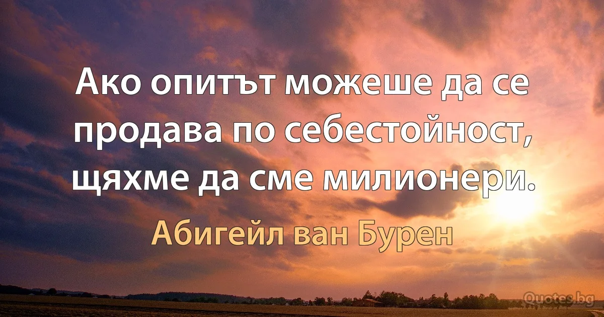 Ако опитът можеше да се продава по себестойност, щяхме да сме милионери. (Абигейл ван Бурен)