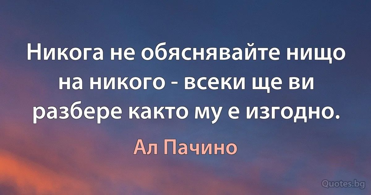 Никога не обяснявайте нищо на никого - всеки ще ви разбере както му е изгодно. (Ал Пачино)