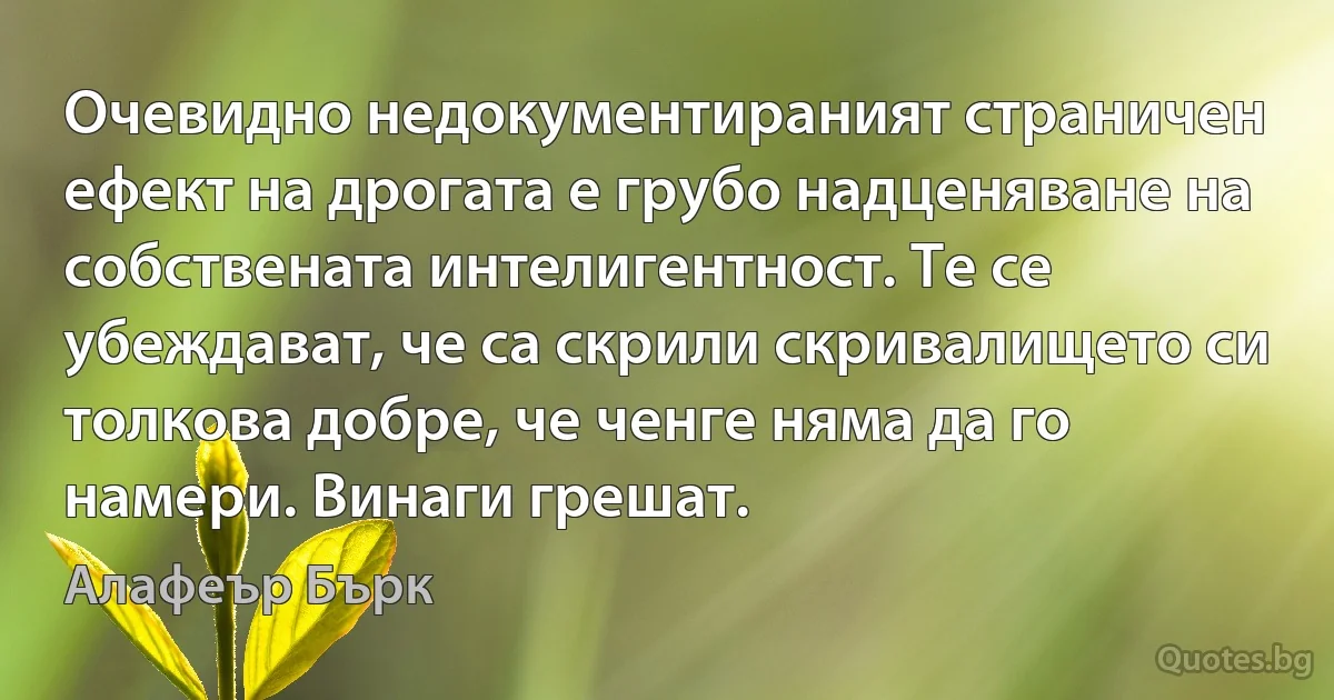 Очевидно недокументираният страничен ефект на дрогата е грубо надценяване на собствената интелигентност. Те се убеждават, че са скрили скривалището си толкова добре, че ченге няма да го намери. Винаги грешат. (Алафеър Бърк)