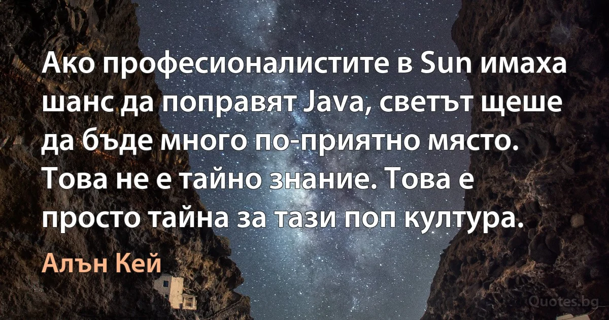 Ако професионалистите в Sun имаха шанс да поправят Java, светът щеше да бъде много по-приятно място. Това не е тайно знание. Това е просто тайна за тази поп култура. (Алън Кей)