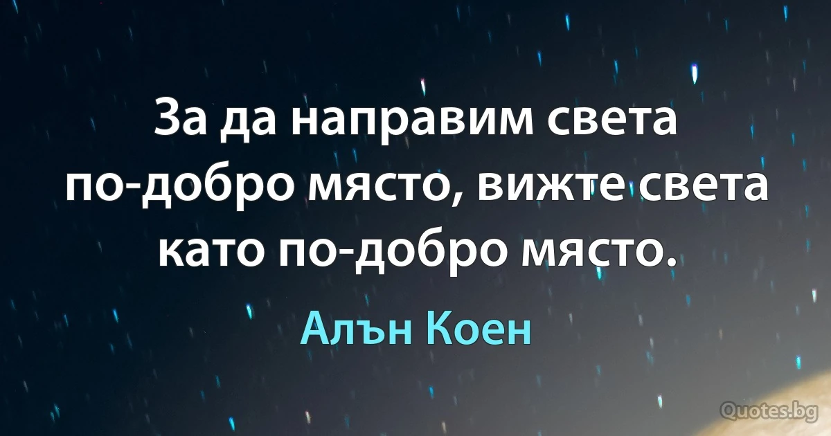 За да направим света по-добро място, вижте света като по-добро място. (Алън Коен)