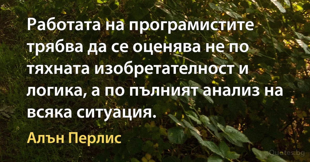 Работата на програмистите трябва да се оценява не по тяхната изобретателност и логика, а по пълният анализ на всяка ситуация. (Алън Перлис)