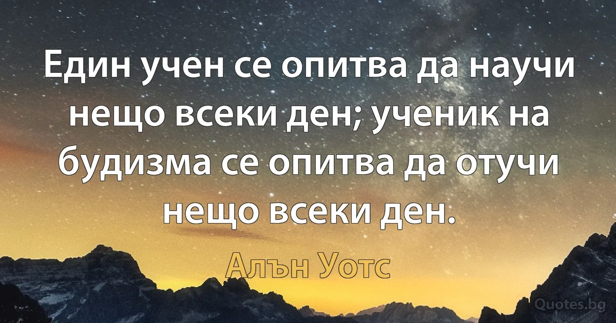 Един учен се опитва да научи нещо всеки ден; ученик на будизма се опитва да отучи нещо всеки ден. (Алън Уотс)