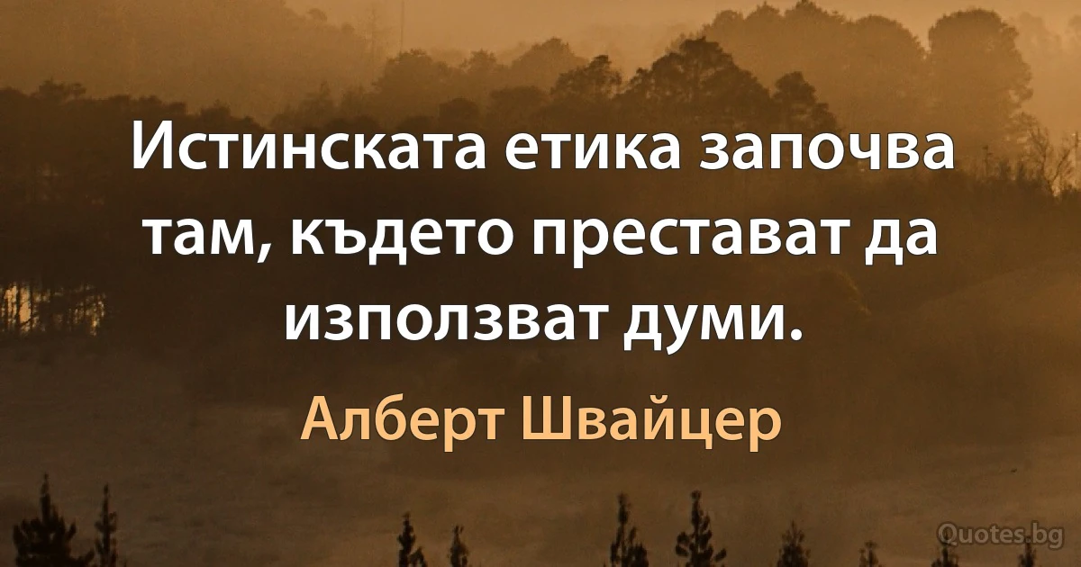 Истинската етика започва там, където престават да използват думи. (Алберт Швайцер)