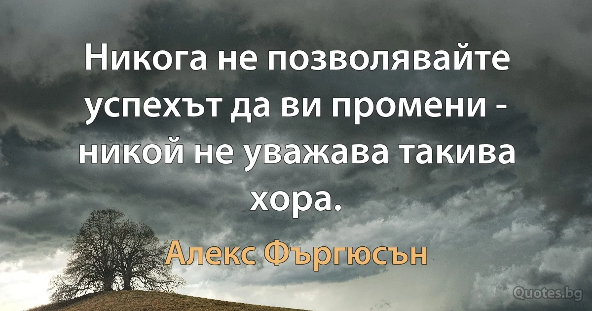 Никога не позволявайте успехът да ви промени - никой не уважава такива хора. (Алекс Фъргюсън)