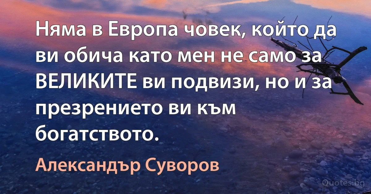 Няма в Европа човек, който да ви обича като мен не само за ВЕЛИКИТЕ ви подвизи, но и за презрението ви към богатството. (Александър Суворов)