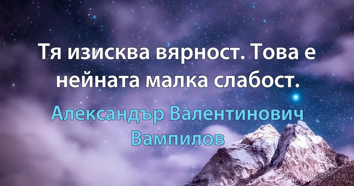 Тя изисква вярност. Това е нейната малка слабост. (Александър Валентинович Вампилов)