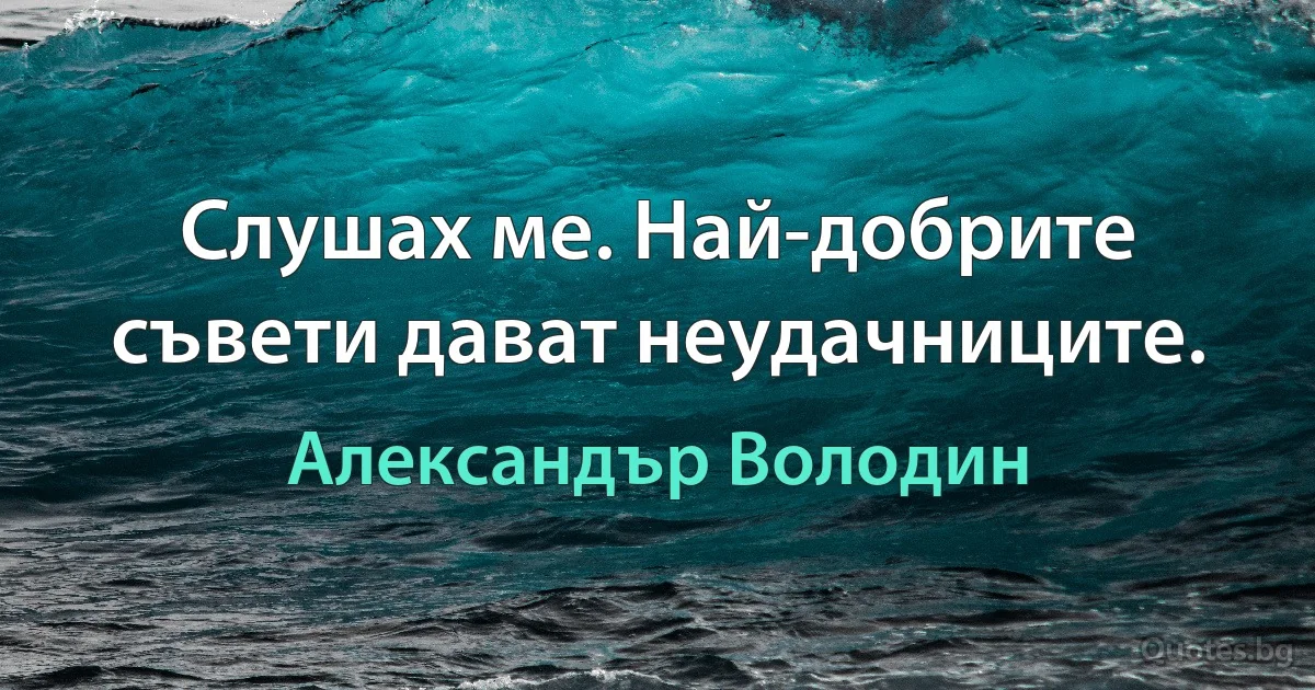 Слушах ме. Най-добрите съвети дават неудачниците. (Александър Володин)