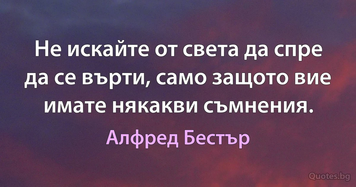 Не искайте от света да спре да се върти, само защото вие имате някакви съмнения. (Алфред Бестър)