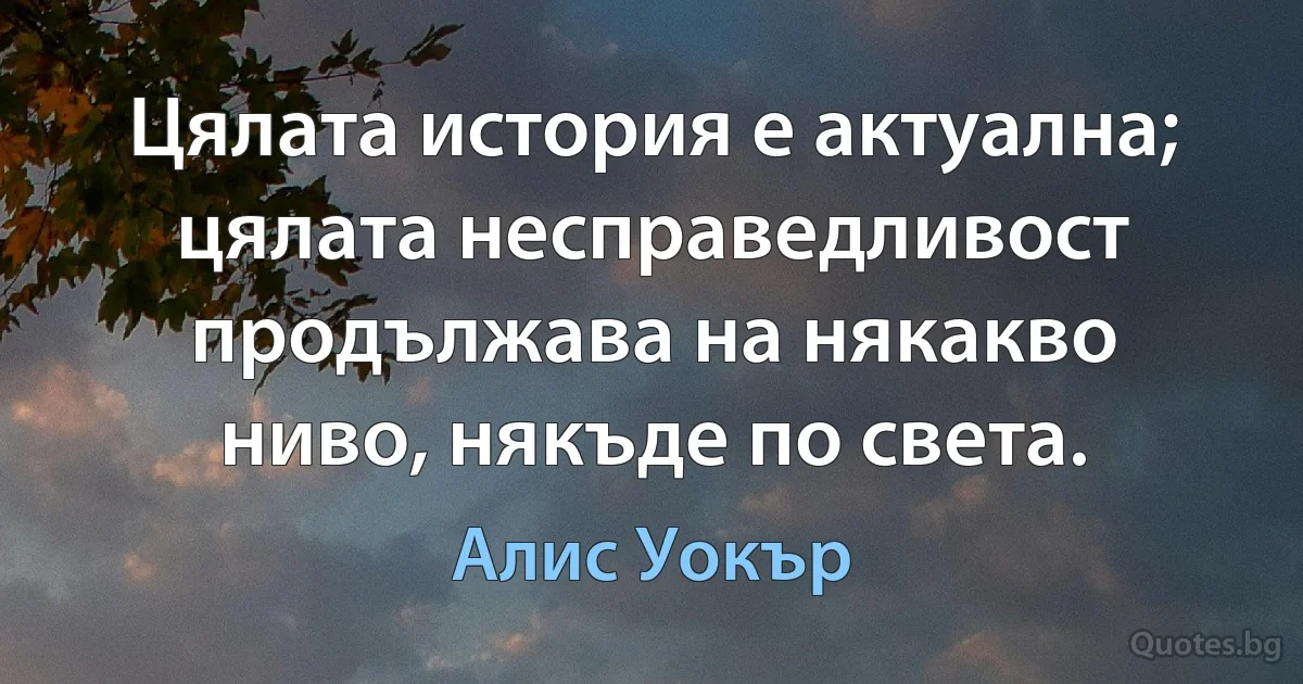 Цялата история е актуална; цялата несправедливост продължава на някакво ниво, някъде по света. (Алис Уокър)