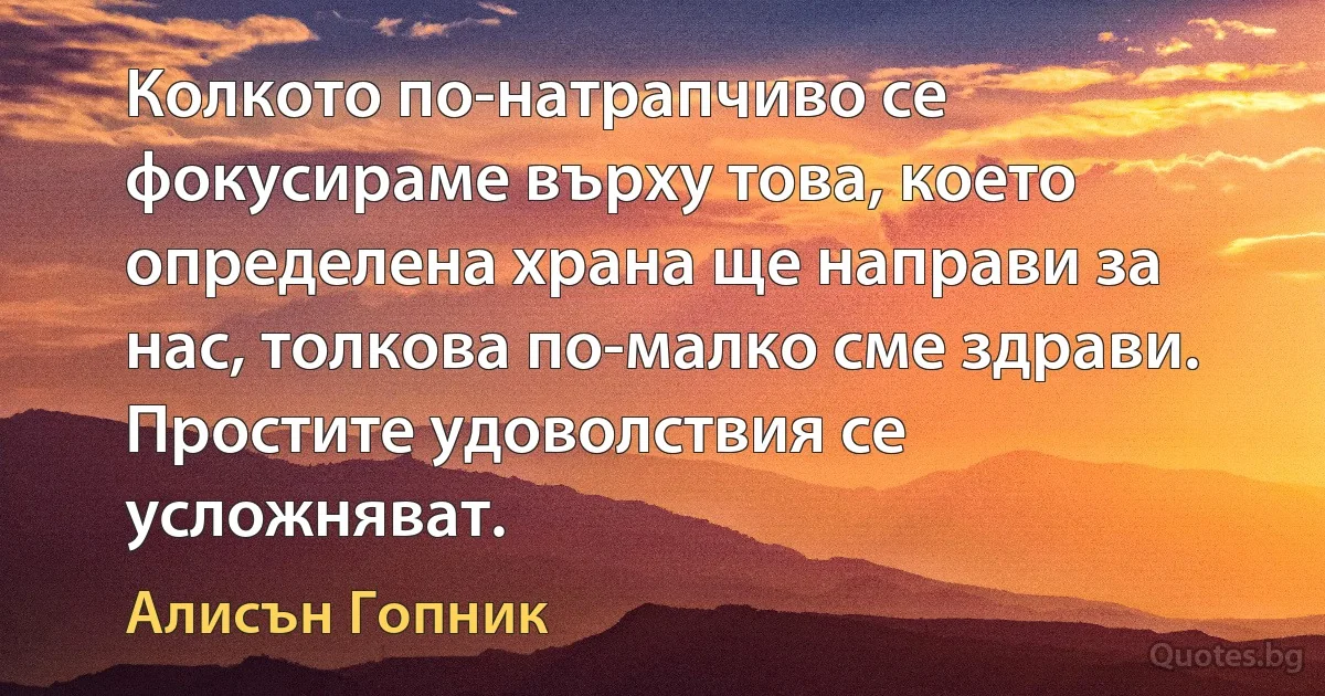 Колкото по-натрапчиво се фокусираме върху това, което определена храна ще направи за нас, толкова по-малко сме здрави. Простите удоволствия се усложняват. (Алисън Гопник)