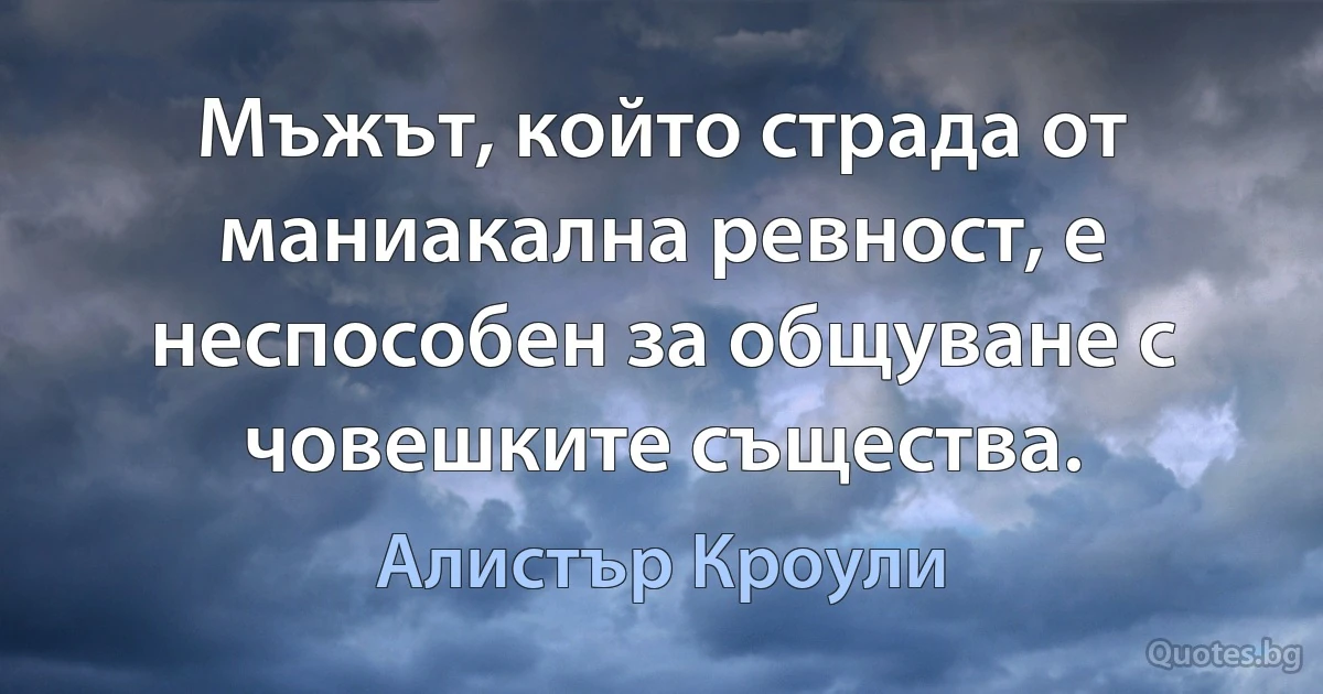 Мъжът, който страда от маниакална ревност, е неспособен за общуване с човешките същества. (Алистър Кроули)