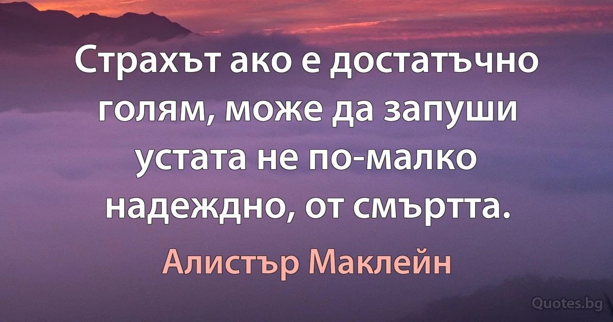 Страхът ако е достатъчно голям, може да запуши устата не по-малко надеждно, от смъртта. (Алистър Маклейн)