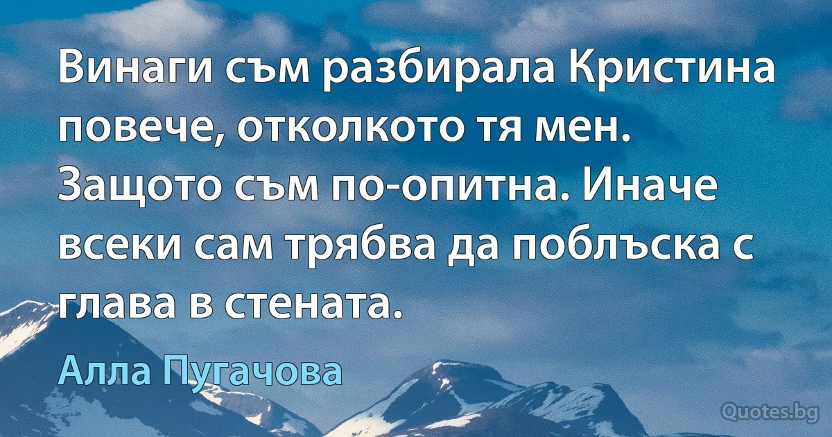 Винаги съм разбирала Кристина повече, отколкото тя мен. Защото съм по-опитна. Иначе всеки сам трябва да поблъска с глава в стената. (Алла Пугачова)