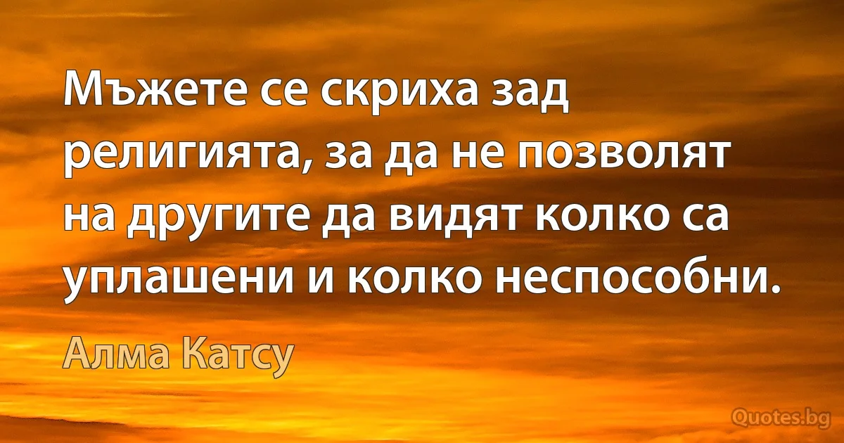 Мъжете се скриха зад религията, за да не позволят на другите да видят колко са уплашени и колко неспособни. (Алма Катсу)