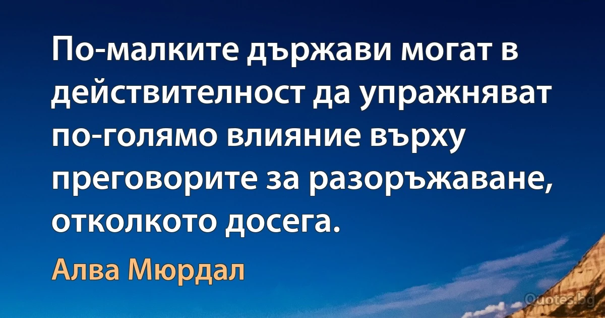 По-малките държави могат в действителност да упражняват по-голямо влияние върху преговорите за разоръжаване, отколкото досега. (Алва Мюрдал)