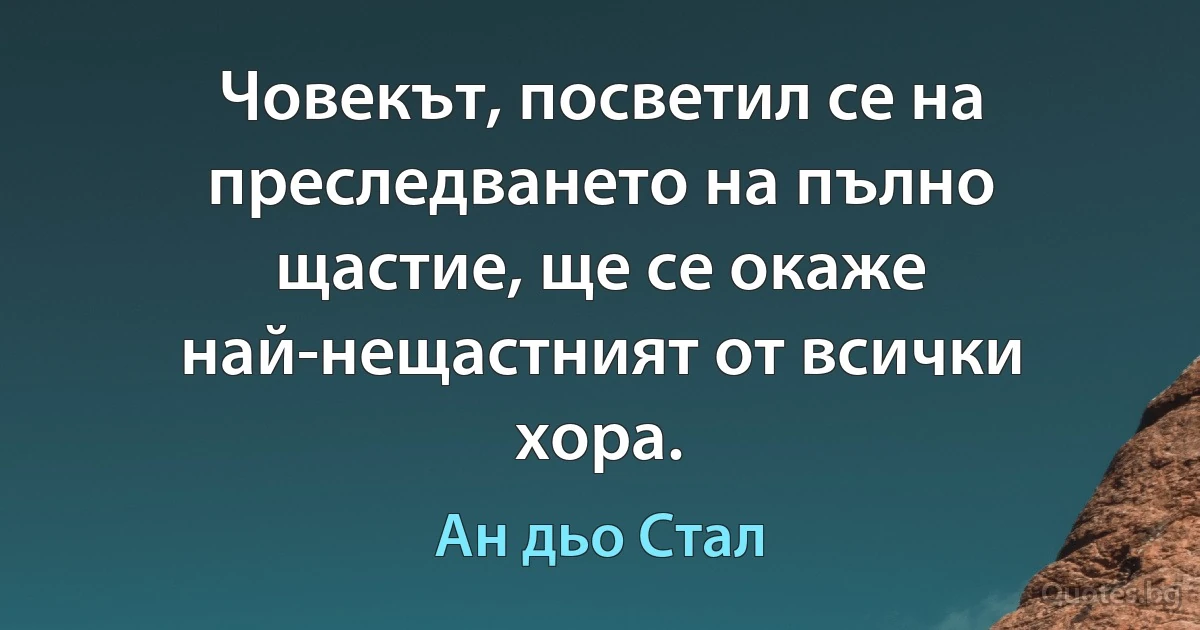 Човекът, посветил се на преследването на пълно щастие, ще се окаже най-нещастният от всички хора. (Ан дьо Стал)