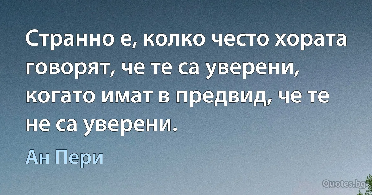 Странно е, колко често хората говорят, че те са уверени, когато имат в предвид, че те не са уверени. (Ан Пери)