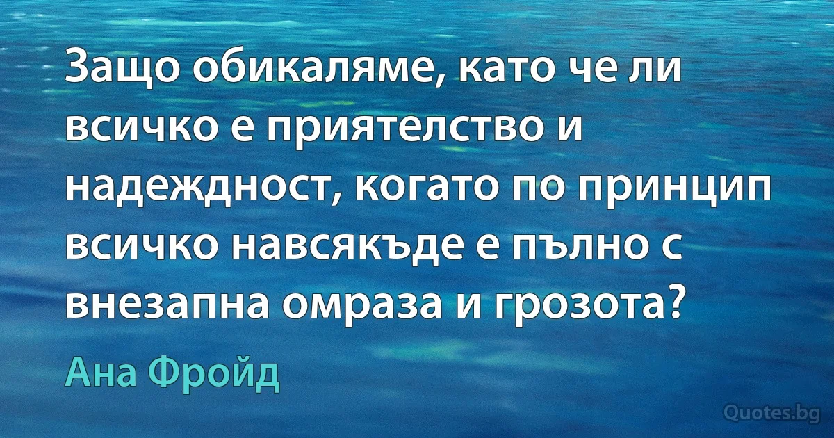 Защо обикаляме, като че ли всичко е приятелство и надеждност, когато по принцип всичко навсякъде е пълно с внезапна омраза и грозота? (Ана Фройд)