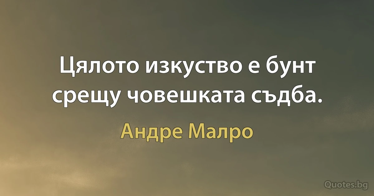 Цялото изкуство е бунт срещу човешката съдба. (Андре Малро)