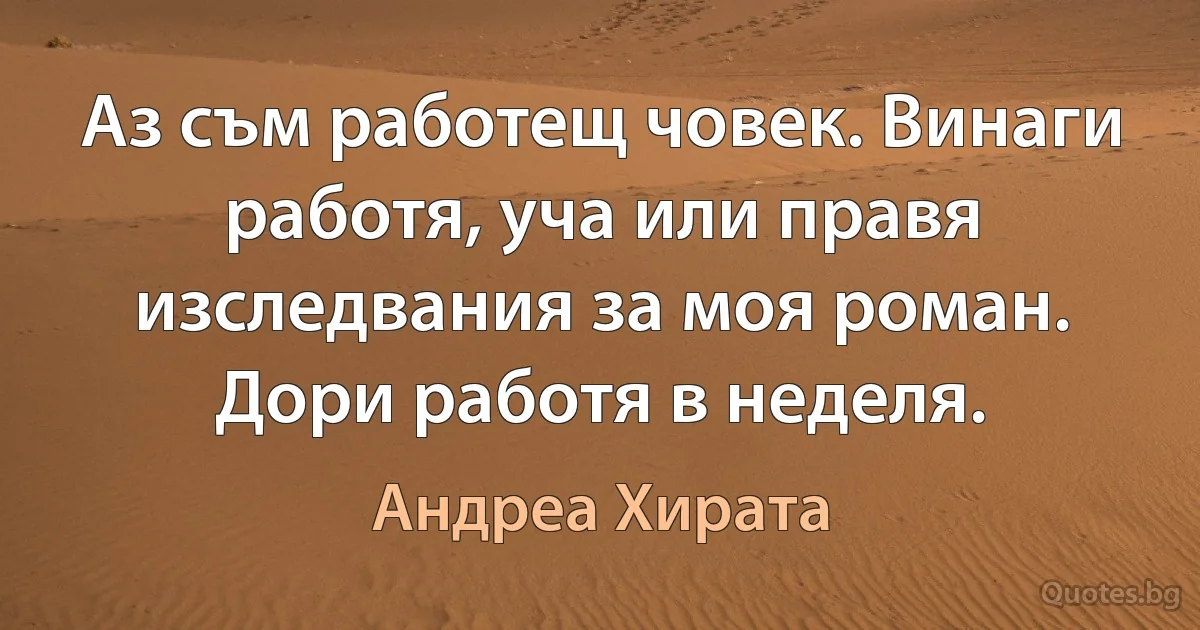 Аз съм работещ човек. Винаги работя, уча или правя изследвания за моя роман. Дори работя в неделя. (Андреа Хирата)