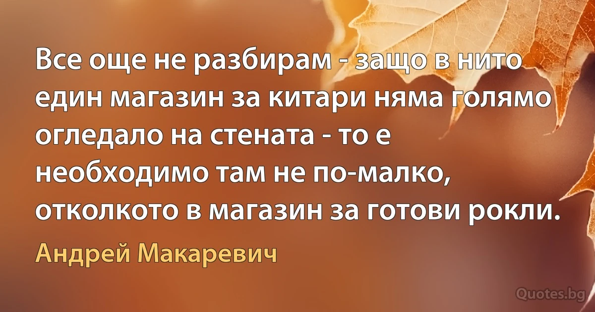 Все още не разбирам - защо в нито един магазин за китари няма голямо огледало на стената - то е необходимо там не по-малко, отколкото в магазин за готови рокли. (Андрей Макаревич)