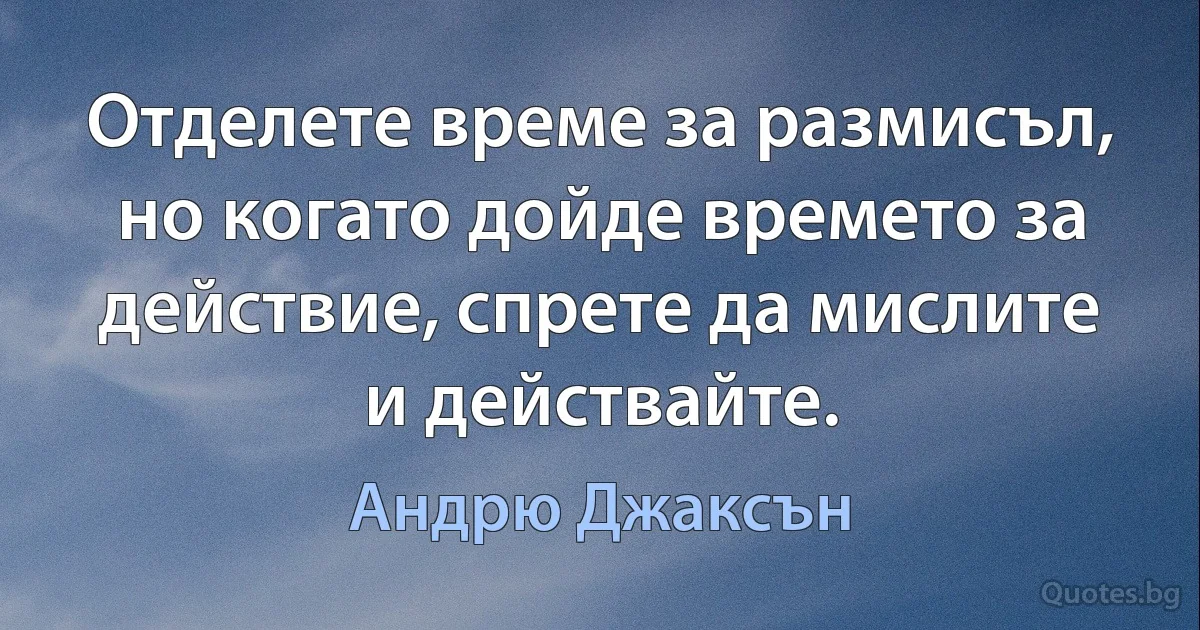 Отделете време за размисъл, но когато дойде времето за действие, спрете да мислите и действайте. (Андрю Джаксън)