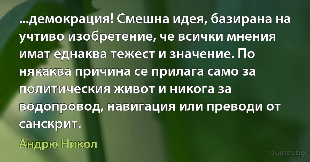 ...демокрация! Смешна идея, базирана на учтиво изобретение, че всички мнения имат еднаква тежест и значение. По някаква причина се прилага само за политическия живот и никога за водопровод, навигация или преводи от санскрит. (Андрю Никол)