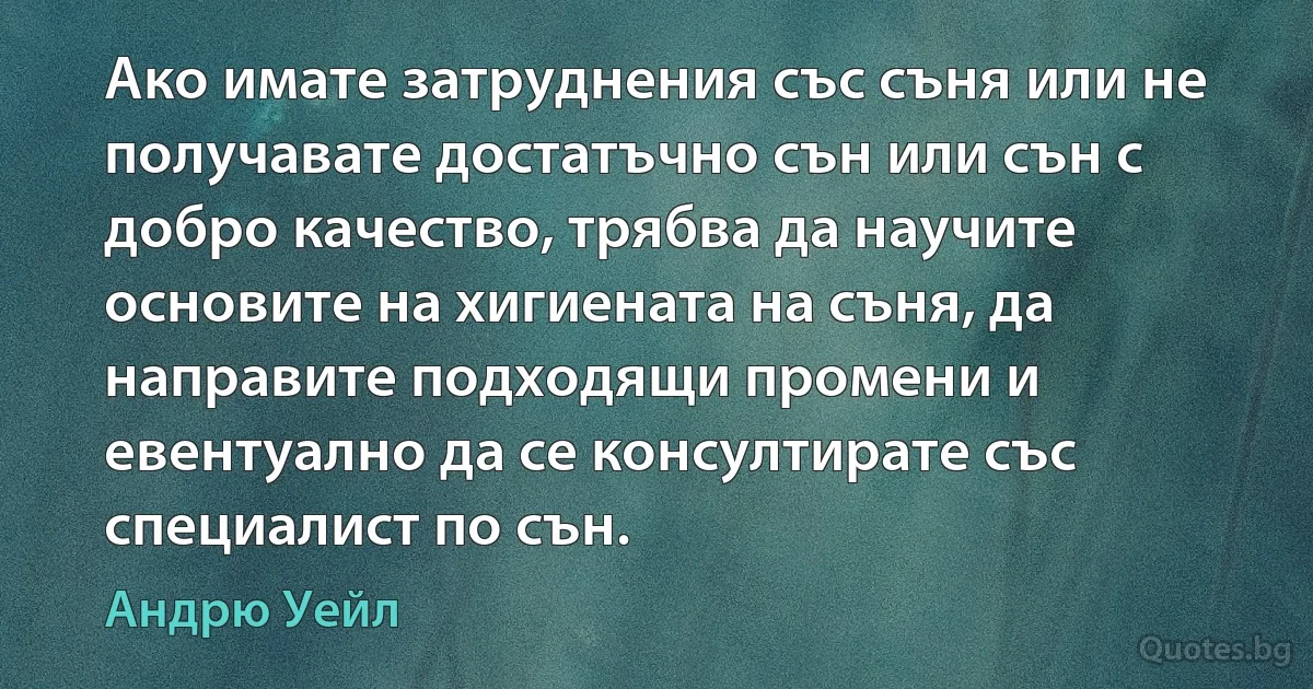 Ако имате затруднения със съня или не получавате достатъчно сън или сън с добро качество, трябва да научите основите на хигиената на съня, да направите подходящи промени и евентуално да се консултирате със специалист по сън. (Андрю Уейл)