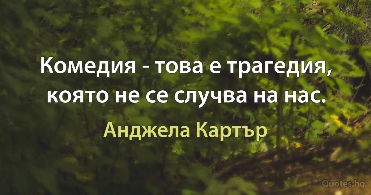 Комедия - това е трагедия, която не се случва на нас. (Анджела Картър)