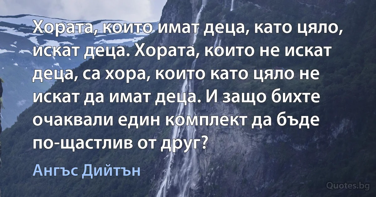 Хората, които имат деца, като цяло, искат деца. Хората, които не искат деца, са хора, които като цяло не искат да имат деца. И защо бихте очаквали един комплект да бъде по-щастлив от друг? (Ангъс Дийтън)