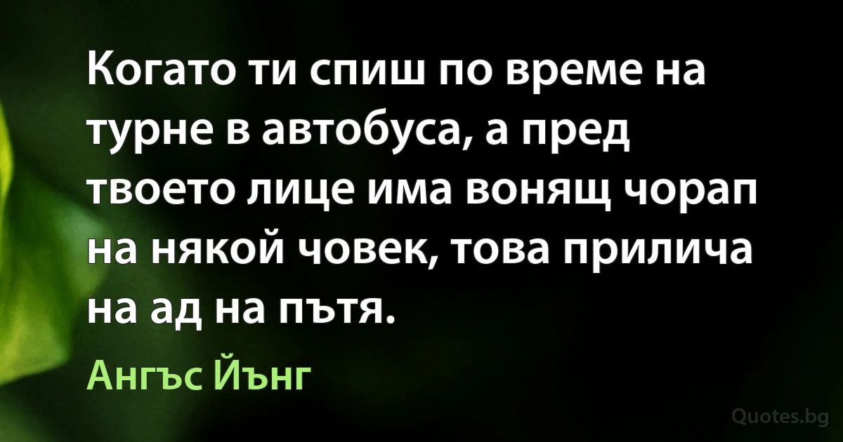 Когато ти спиш по време на турне в автобуса, а пред твоето лице има вонящ чорап на някой човек, това прилича на ад на пътя. (Ангъс Йънг)