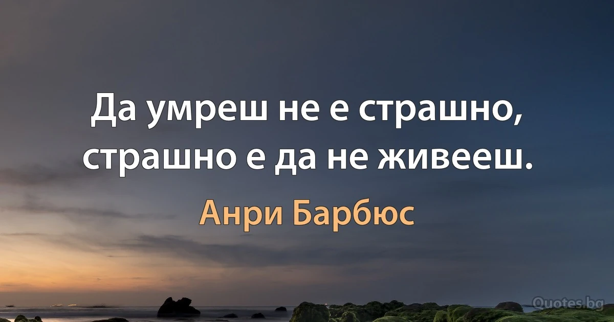 Да умреш не е страшно, страшно е да не живееш. (Анри Барбюс)