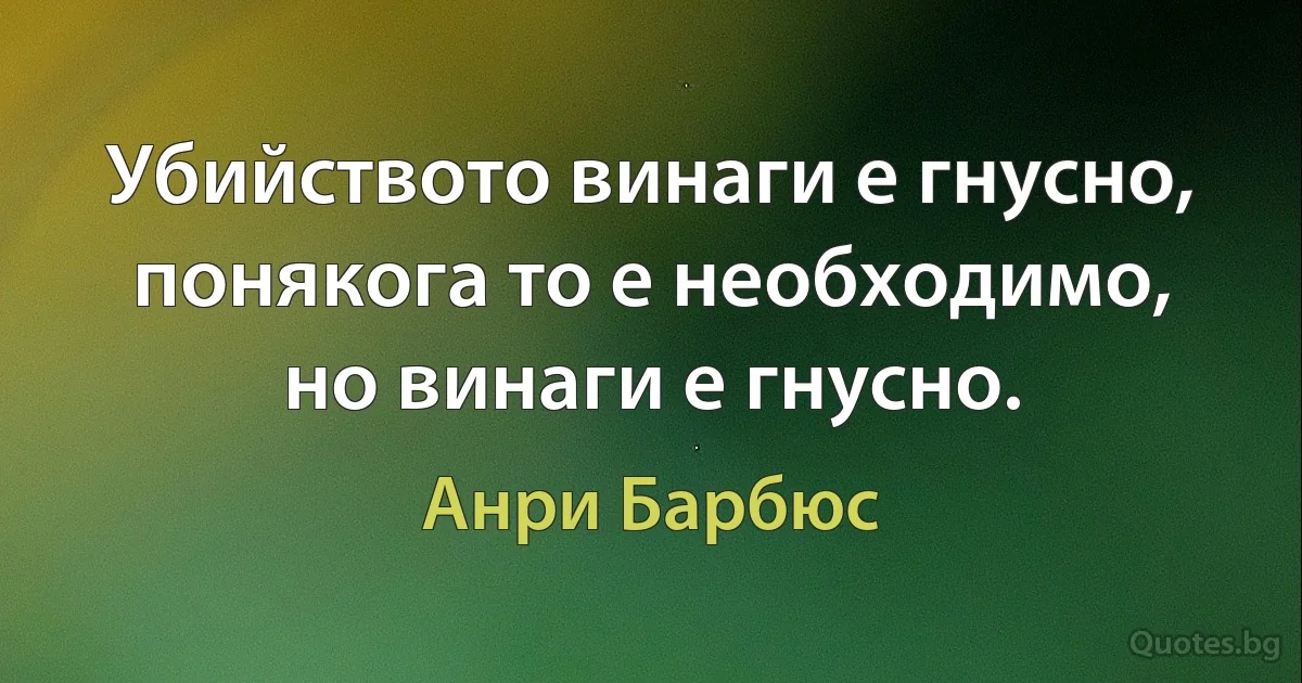 Убийството винаги е гнусно, понякога то е необходимо, но винаги е гнусно. (Анри Барбюс)