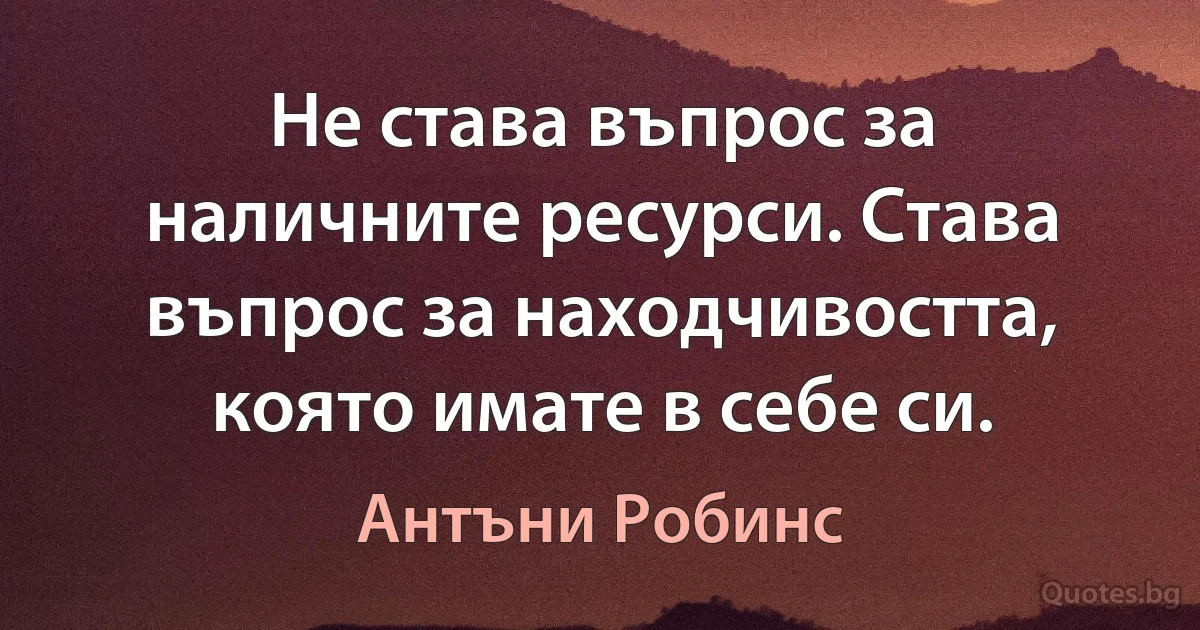 Не става въпрос за наличните ресурси. Става въпрос за находчивостта, която имате в себе си. (Антъни Робинс)