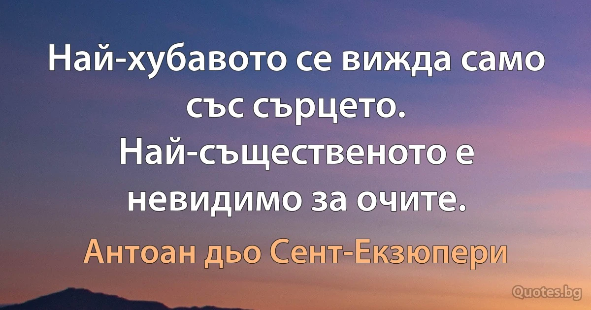 Най-хубавото се вижда само със сърцето. Най-същественото е невидимо за очите. (Антоан дьо Сент-Екзюпери)