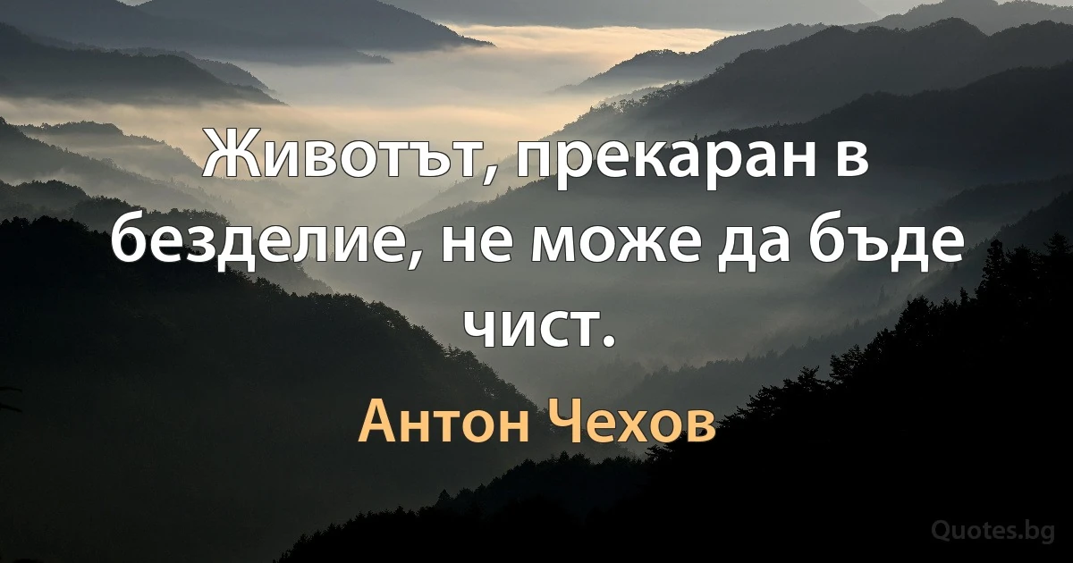 Животът, прекаран в безделие, не може да бъде чист. (Антон Чехов)