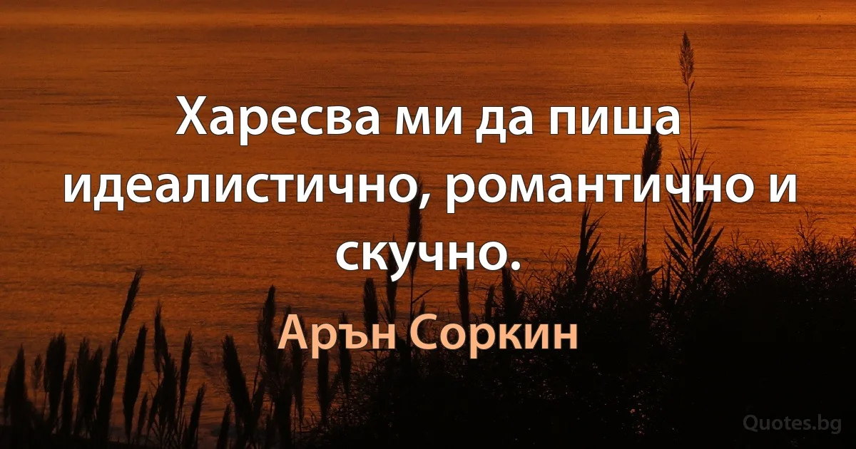 Харесва ми да пиша идеалистично, романтично и скучно. (Арън Соркин)